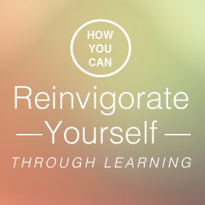 reinvigorate yourself through learning